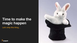 Time to make the
magic happen
Let’s ship this thing…
 