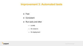 Improvement 3: Automated tests
● Fast
● Consistent
● Run early and often
— Locally
— On check-in
— On deployment
Practical DevOps
 