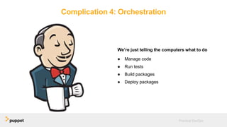 Complication 4: Orchestration
We’re just telling the computers what to do
● Manage code
● Run tests
● Build packages
● Deploy packages
Practical DevOps
 