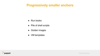 Progressively smaller anchors
● Run books
● Pile of shell scripts
● Golden images
● VM templates
Practical DevOps
 