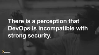 There is a perception that
DevOps is incompatible with
strong security.
 