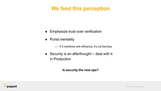 We feed this perception
● Emphasize trust over verification
● Purist mentality
— If it interferes with efficiency, it’s not DevOps
● Security is an afterthought – deal with it
in Production
Practical DevOps
Is security the new ops?
 