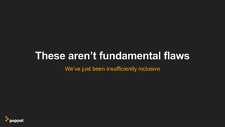 These aren’t fundamental flaws
We’ve just been insufficiently inclusive
 