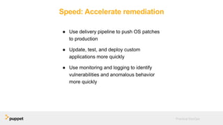 Speed: Accelerate remediation
● Use delivery pipeline to push OS patches
to production
● Update, test, and deploy custom
applications more quickly
● Use monitoring and logging to identify
vulnerabilities and anomalous behavior
more quickly
Practical DevOps
 