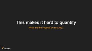 This makes it hard to quantify
What are the impacts on security?
 