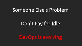 Someone Else's Problem
Don't Pay for Idle
DevOps is evolving
 