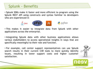 Splunk – The Hidden Surprise
• Initially, when we heard about the use of Splunk in DevOps and
that it was more of log management, we weren’t curious as we
have so many economical Open Source tools which do that.
• Then, we used it and found it to be very extensible and useful
in building that DevOps bridge.
 