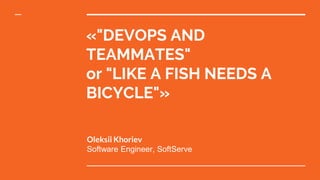 «"DEVOPS AND
TEAMMATES"
or "LIKE A FISH NEEDS A
BICYCLE"»
Oleksii Khoriev
Software Engineer, SoftServe
 