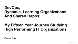 @RealGeneKim
Session ID:
Gene Kim
DevOps,
Dynamic, Learning Organizations
And Shared Repos:
My Fifteen Year Journey Studying
High Performing IT Organizations
 