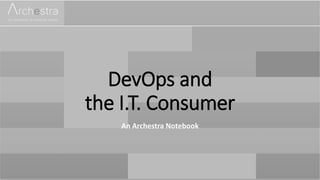 DevOps and
the I.T. Consumer
An Archestra Notebook
 