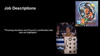 “Throwing shurikens and Chunnin's certification test
also are highlights.”
Job Descriptions
 