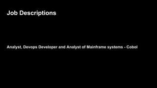Job Descriptions
Analyst, Devops Developer and Analyst of Mainframe systems - Cobol
 