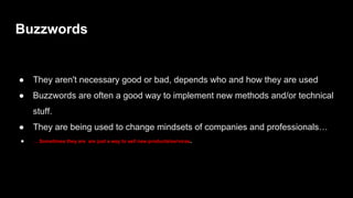 Buzzwords
● They aren't necessary good or bad, depends who and how they are used
● Buzzwords are often a good way to implement new methods and/or technical
stuff.
● They are being used to change mindsets of companies and professionals…
● … Sometimes they are are just a way to sell new products/services.
 