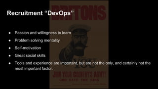 Recruitment “DevOps”
● Passion and willingness to learn
● Problem solving mentality
● Self-motivation
● Great social skills
● Tools and experience are important, but are not the only, and certainly not the
most important factor.
 