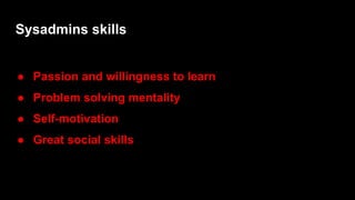 Sysadmins skills
● Passion and willingness to learn
● Problem solving mentality
● Self-motivation
● Great social skills
 