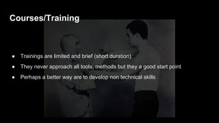 Courses/Training
● Trainings are limited and brief (short duration)
● They never approach all tools, methods but they a good start point
● Perhaps a better way are to develop non technical skills
 