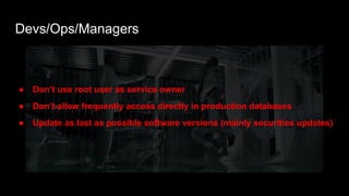 ● Don’t use root user as service owner
● Don’t allow frequently access directly in production databases
● Update as last as possible software versions (mainly securities updates)
Devs/Ops/Managers
 