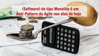 “(Software) do tipo Monolito é um
Anti-Pattern do Agile nos dias de hoje”
 