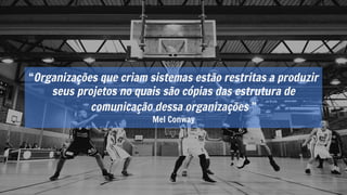 “Organizações que criam sistemas estão restritas a produzir
seus projetos no quais são cópias das estrutura de
comunicação dessa organizações ”
Mel Conway
 