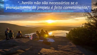 “...heróis não são necessários se o
planejamento do projeto é feito corretamente.”
A síndrome do herói e como lidar com ela - Lucas Colucci
 