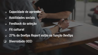 ❏ Capacidade de aprender
❏ Habilidades sociais
❏ Feedback da seleção
❏ Fit cultural
❏ 27% do DevOps Report estão na função DevOps
❏ Diversidade (ICE)
 