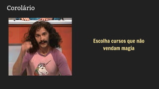 Corolário
Escolha cursos que não
vendam magia
 