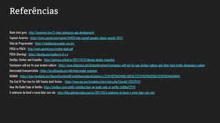 Referências
Rock start guru - http://jasonryer.com/3-steps-outsource-app-development/
Captain America - https://news.marvel.com/movies/54451/vote-marvel-peoples-choice-awards-2017/
Vida de Programador - https://vidadeprogramador.com.br/
PDSA vs PDCA - http://www.apiweb.org/circling-back.pdf
PDSA (Deming) - https://deming.org/explore/p-d-s-a
DevOps, Docker and Empathy - https://jpetazzo.github.io/2017/10/31/devops-docker-empathy/
Containers will not fix your broken culture - https://www.slideshare.net/bridgetkromhout/containers-will-not-fix-your-broken-culture-and-other-hard-truths-devopsdays-sydney
Intermodal transportation - https://en.wikipedia.org/wiki/Intermodal_container
NUMMI - https://www.facebook.com/NummiFamilyAndFriendsRemembered/photos/a.223479234434485.48030.222731837842558/223479244434484/
The End Of The Line For GM-Toyota Joint Venture- https://www.npr.org/templates/story/story.php?storyId=125229157
How We Build Code at Netflix- https://medium.com/netflix-techblog/how-we-build-code-at-netflix-c5d9bd727f15
A síndrome do herói e como lidar com ela - http://blog.plataformatec.com.br/2017/02/a-sindrome-do-heroi-e-como-lidar-com-ela/
 