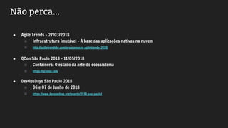 Não perca...
● Agile Trends - 27/03/2018
○ Infraestrutura Imutável – A base das aplicações nativas na nuvem
○ http://agiletrendsbr.com/programacao-agiletrends-2018/
● QCon São Paulo 2018 - 11/05/2018
○ Containers: O estado da arte do ecossistema
○ https://qconsp.com
● DevOpsDays São Paulo 2018
○ 06 e 07 de Junho de 2018
○ https://www.devopsdays.org/events/2018-sao-paulo/
 