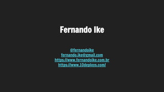 Fernando Ike
@fernandoike
fernando.ike@gmail.com
https://www.fernandoike.com.br
https://www.10deploys.com/
 