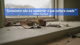 “Containers não irá consertar a sua cultura zuada ”
Bridget Kromhout
 