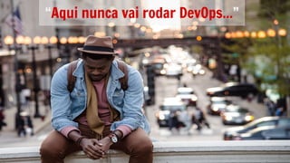 “Aqui nunca vai rodar DevOps...”
 