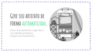 Gere seu artefato de
forma automatizada.
Gerar manualmente o app não é
um trabalho produtivo.
Integre continuamente :)
 
