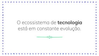 O ecossistema de tecnologia
está em constante evolução.
 