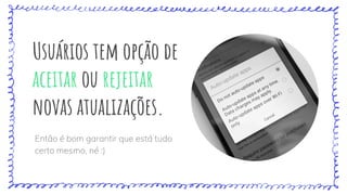 Usuários tem opção de
aceitar ou rejeitar
novas atualizações.
Então é bom garantir que está tudo
certo mesmo, né :)
 