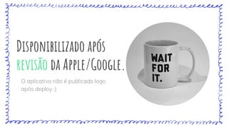 Disponibilizado após
revisão da Apple/Google.
O aplicativo não é publicado logo
após deploy :)
 