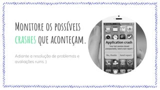 Monitore os possíveis
crashes que aconteçam.
Adiante a resolução de problemas e
avaliações ruins :)
 