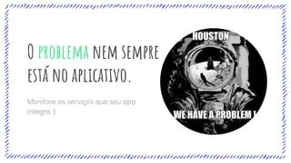 O problema nem sempre
está no aplicativo.
Monitore os serviços que seu app
integra :)
 