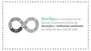 DevOps é o reconhecimento
de que o software precisa de
iterações e melhorias contínuas
ao longo do seu ciclo de vida.
 