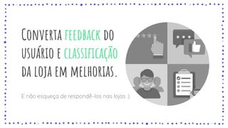 Converta feedback do
usuário e classificação
da loja em melhorias.
E não esqueça de respondê-los nas lojas :)
 