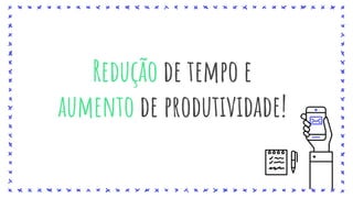 Redução de tempo e
aumento de produtividade!
 