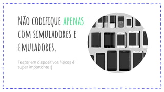 Não codifique apenas
com simuladores e
emuladores.
Testar em dispositivos físicos é
super importante :)
 