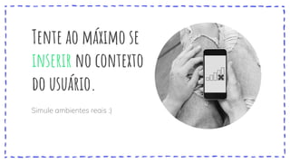 Tente ao máximo se
inserir no contexto
do usuário.
Simule ambientes reais :)
 