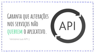 Garanta que alterações
nos serviços não
quebrem o aplicativo.
Versione sua API :)
 