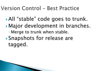 All “stable” code goes to trunk.
 Major development in branches.
◦ Merge to trunk when stable.
 Snapshots for release are
tagged.
 