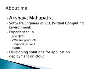 Akshaya Mahapatra
 Software Engineer @ VCE (Virtual Computing
Environment)
 Experienced in
◦ Java/J2EE
◦ VMware products
 vSphere, vCloud
◦ Puppet
 Developing solutions for application
deployment on cloud
 