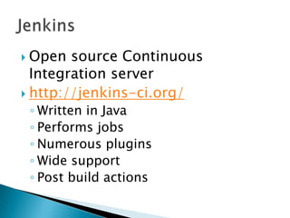 Open source Continuous
Integration server
 http://jenkins-ci.org/
◦ Written in Java
◦ Performs jobs
◦ Numerous plugins
◦ Wide support
◦ Post build actions
 