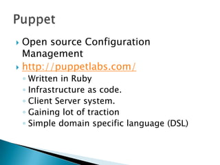  Open source Configuration
Management
 http://puppetlabs.com/
◦ Written in Ruby
◦ Infrastructure as code.
◦ Client Server system.
◦ Gaining lot of traction
◦ Simple domain specific language (DSL)
 