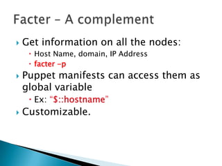  Get information on all the nodes:
 Host Name, domain, IP Address
 facter -p
 Puppet manifests can access them as
global variable
 Ex: “$::hostname”
 Customizable.
 