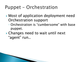  Most of application deployment need
Orchestration support
◦ Orchestration is “cumbersome” with base
puppet.
 Changes need to wait until next
“agent” run..
 