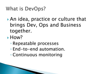  An idea, practice or culture that
brings Dev, Ops and Business
together.
 How?
◦ Repeatable processes
◦ End-to-end automation.
◦ Continuous monitoring
 